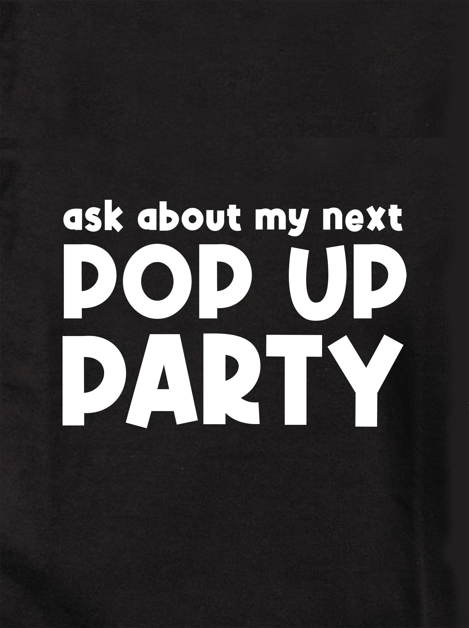 Ask about my next Pop Up Party T-Shirt