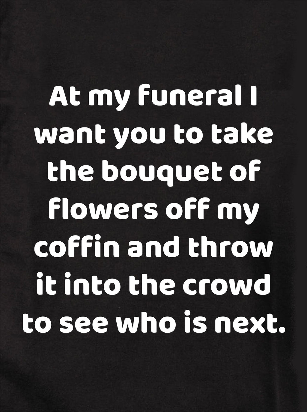 At my funeral take the bouquet and throw it into the crowd T-Shirt