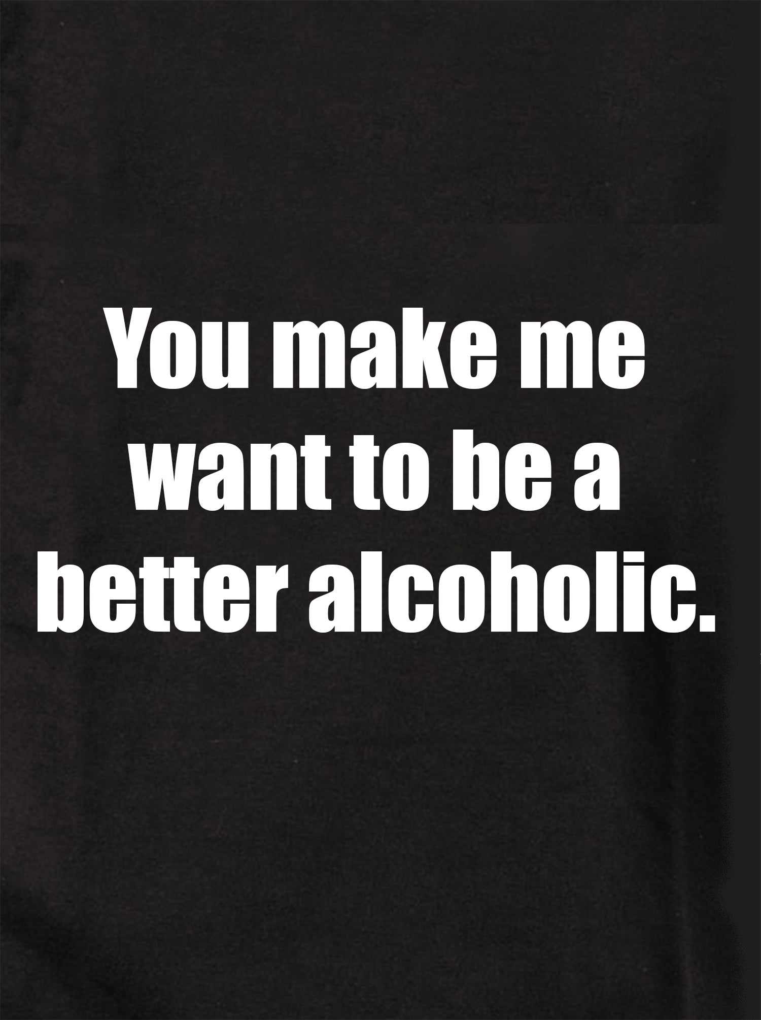 You Make Me Want to Be a Better Alcoholic T-Shirt