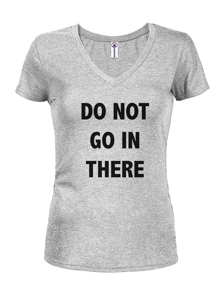 DO NOT GO IN THERE Juniors V Neck T-Shirt