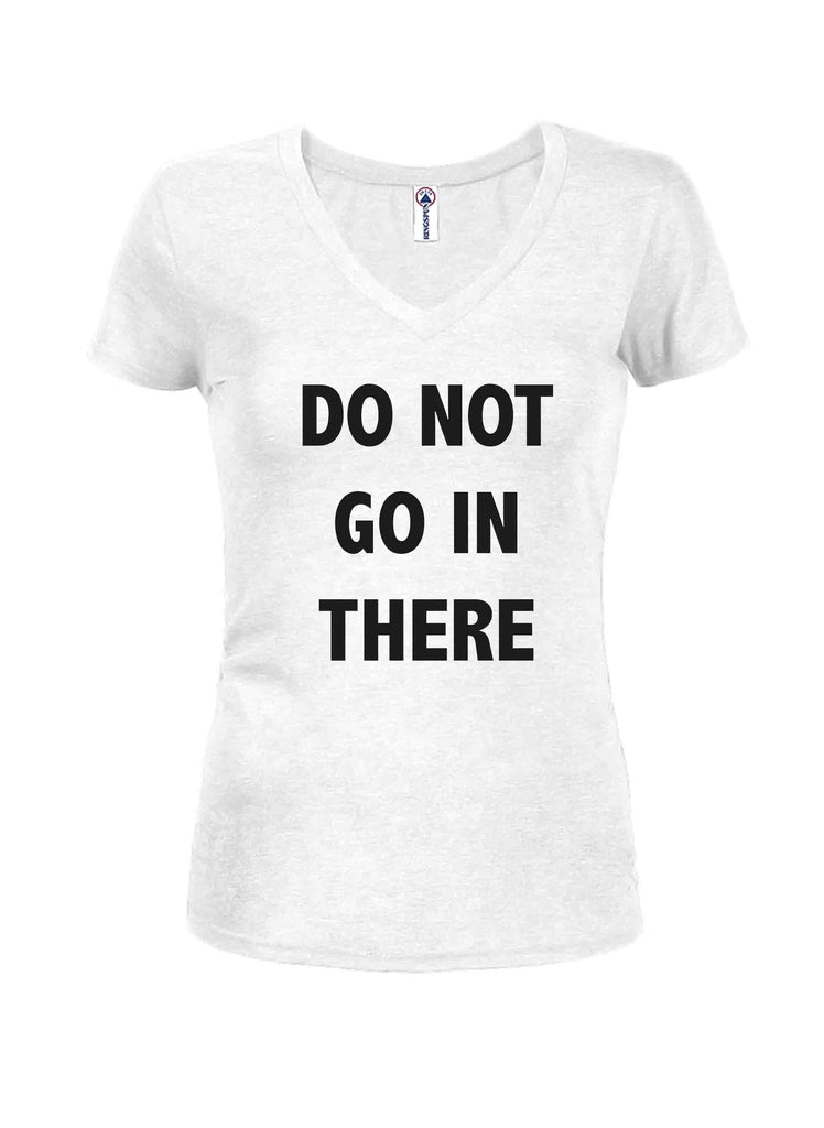 DO NOT GO IN THERE Juniors V Neck T-Shirt