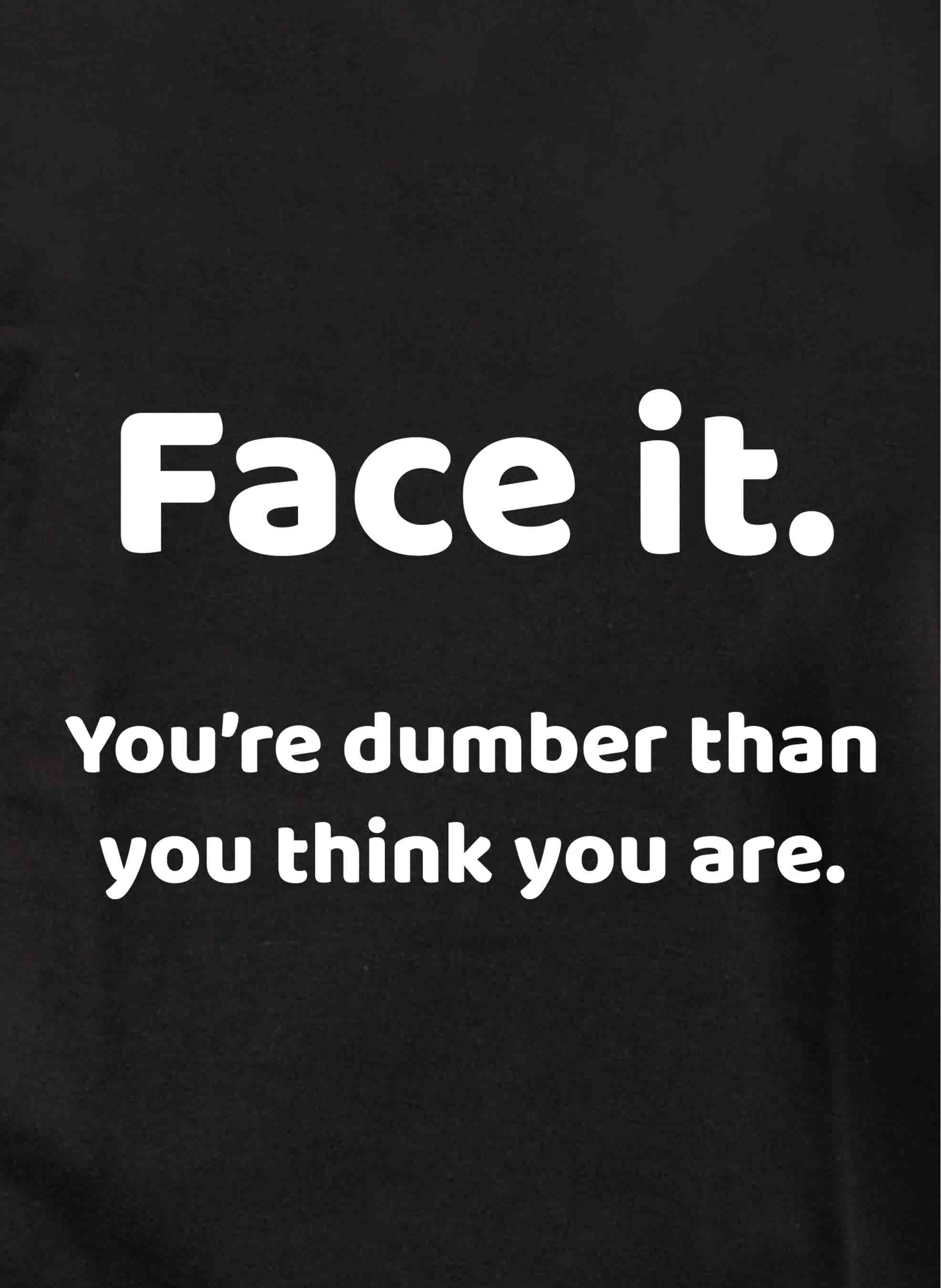 Face it. You're dumber than you think you are T-Shirt