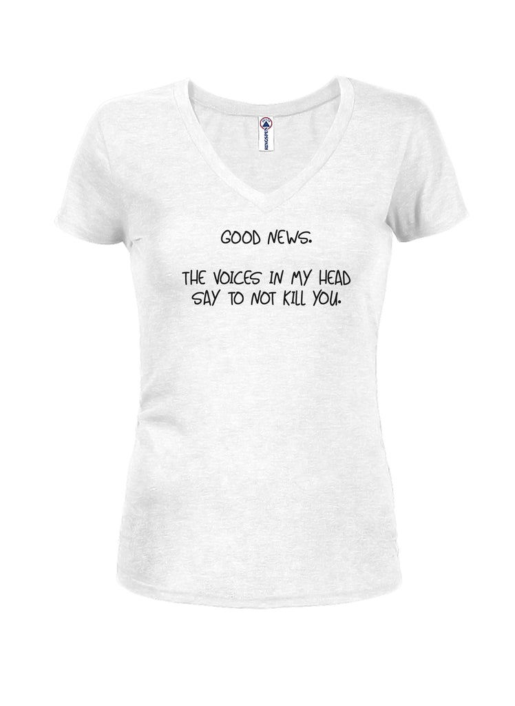 Good news. The voices in my head say to not kill you Juniors V Neck T-Shirt