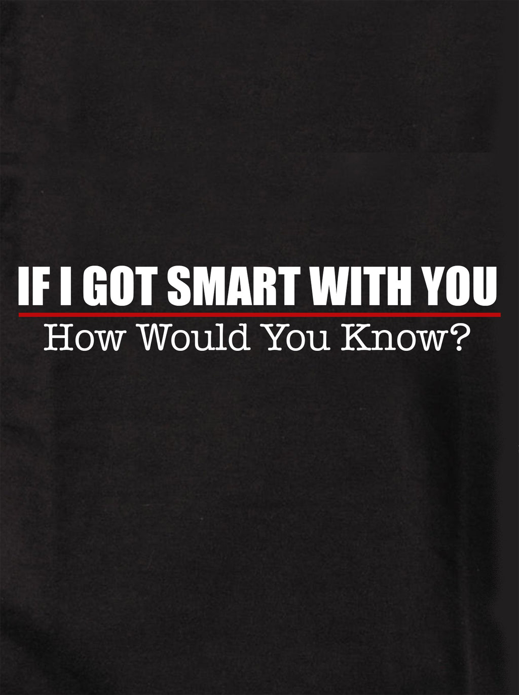 If I Got Smart With You How Would You Know T-Shirt