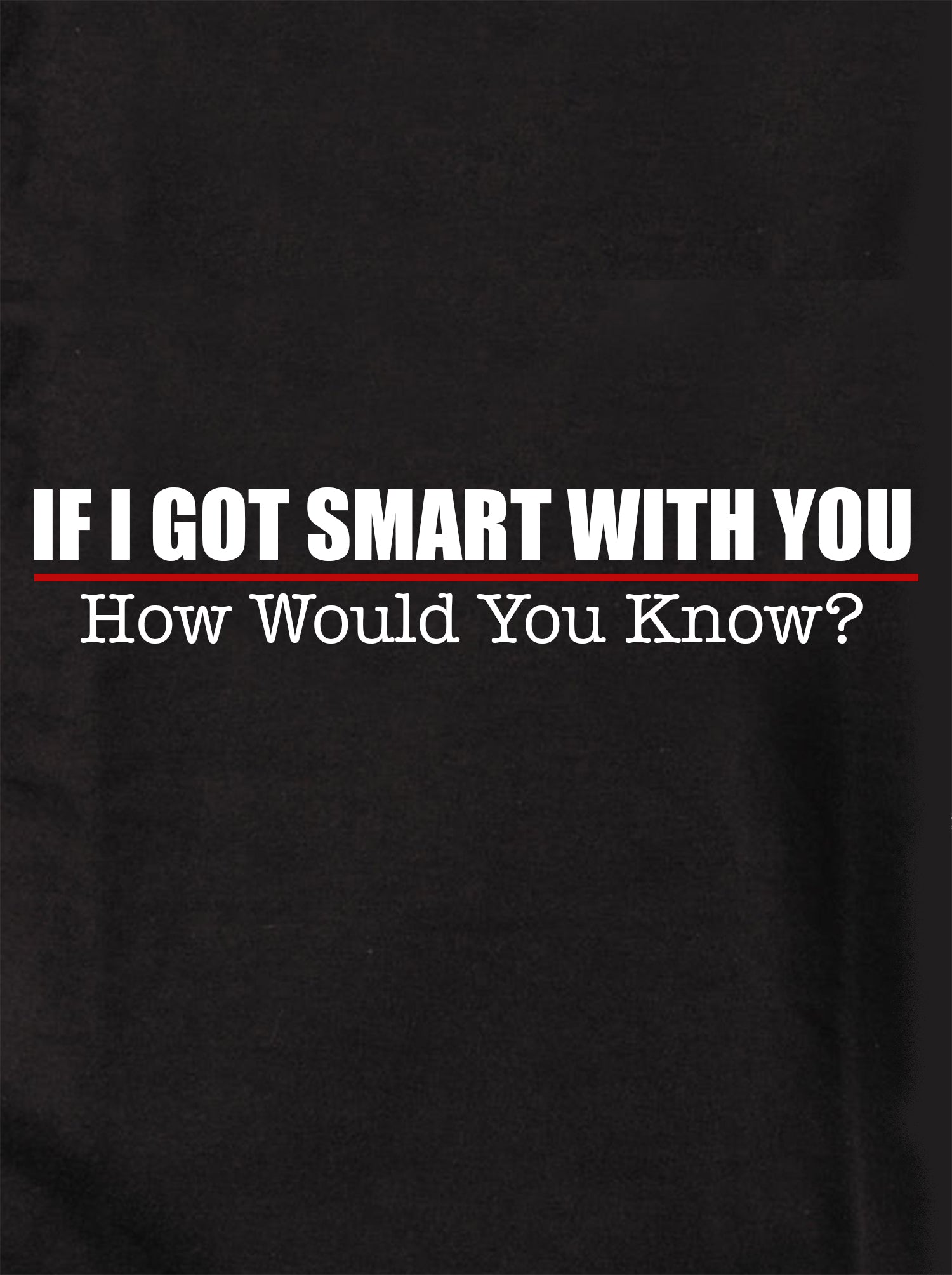 If I Got Smart With You How Would You Know T-Shirt