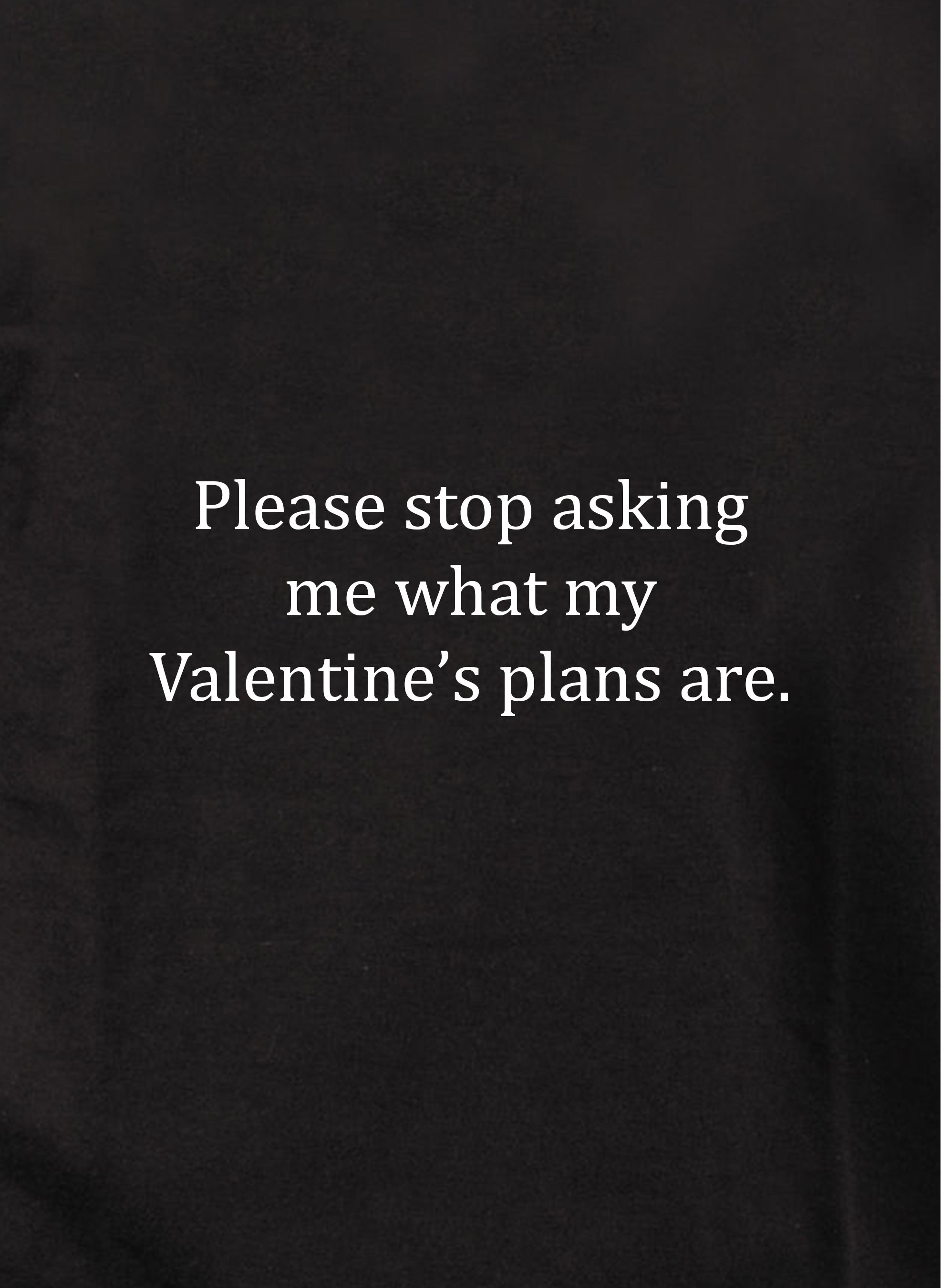 Please stop asking me what my Valentine’s plans are T-Shirt