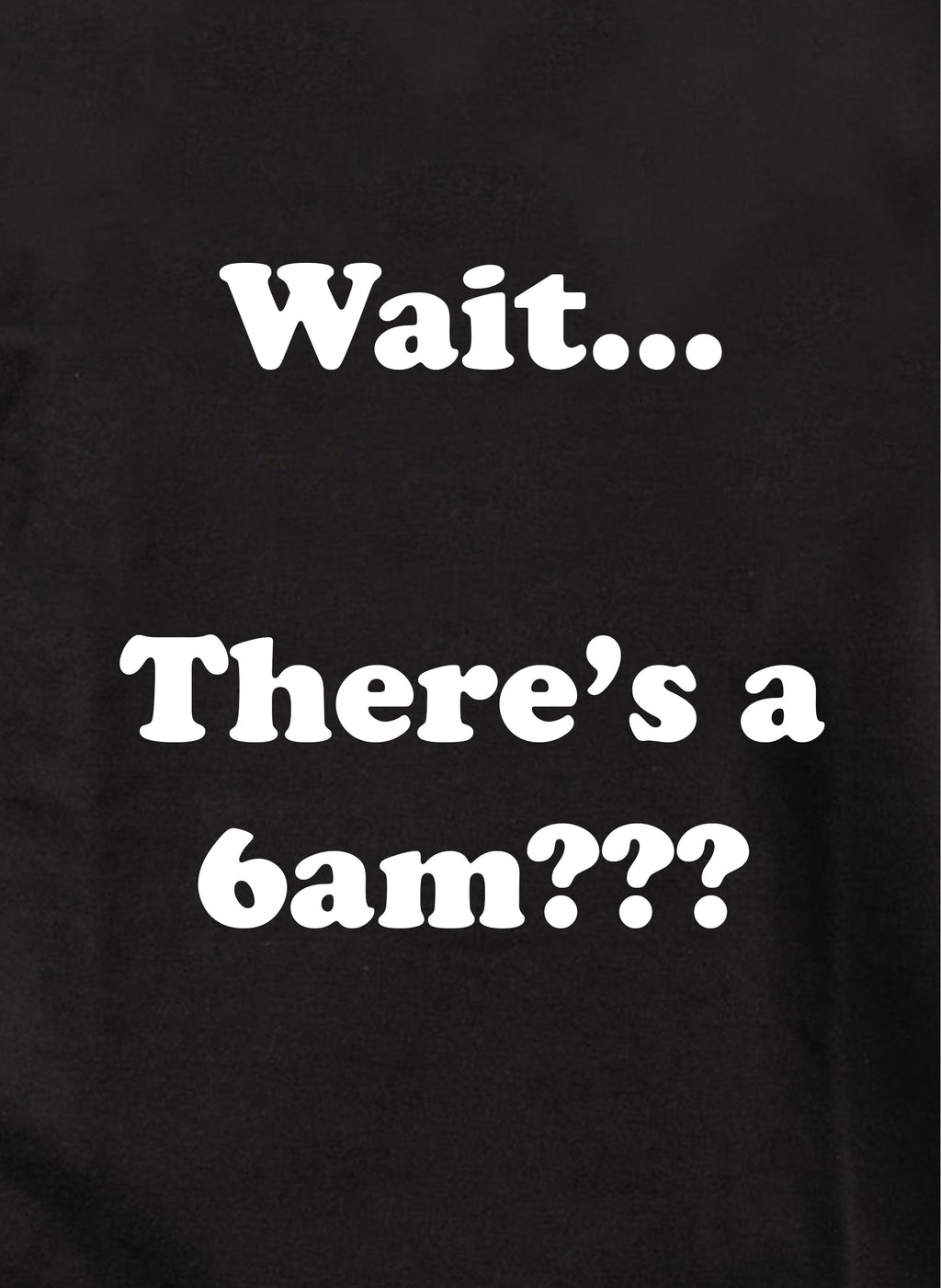 Wait…There's a 6am??? T-Shirt