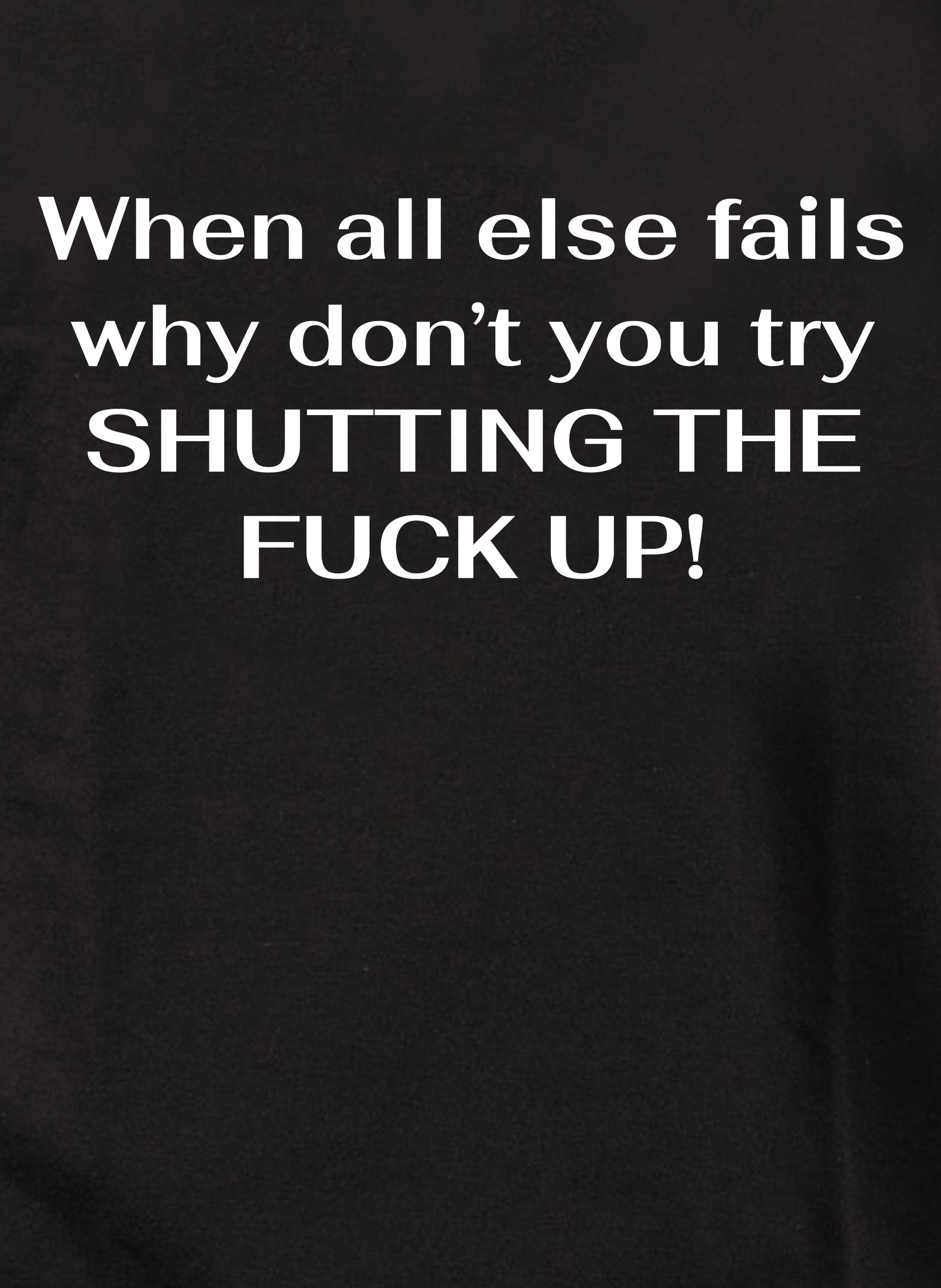 When all else fails why don’t you try Shutting The Fuck Up! T-Shirt