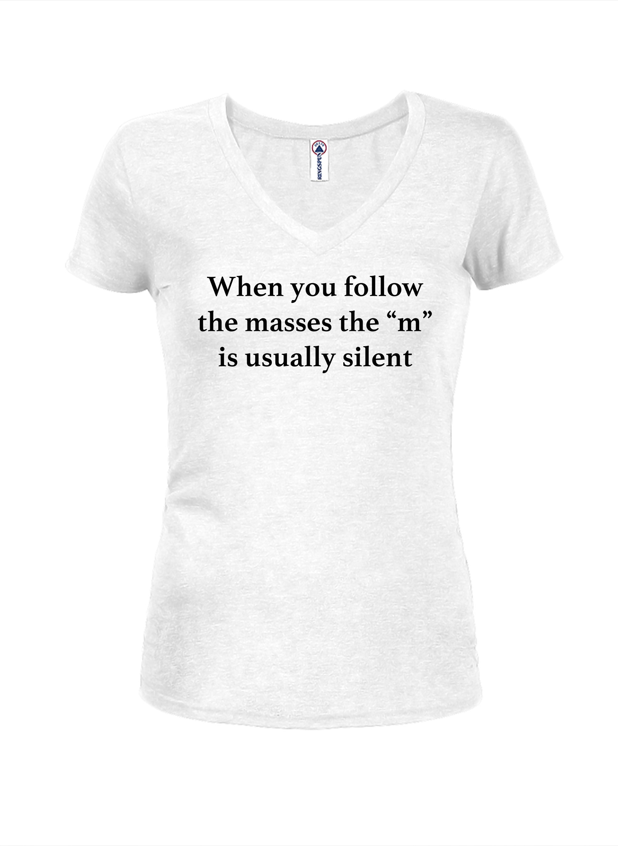 When you follow the masses the “m” is usually silent Juniors V Neck T-Shirt