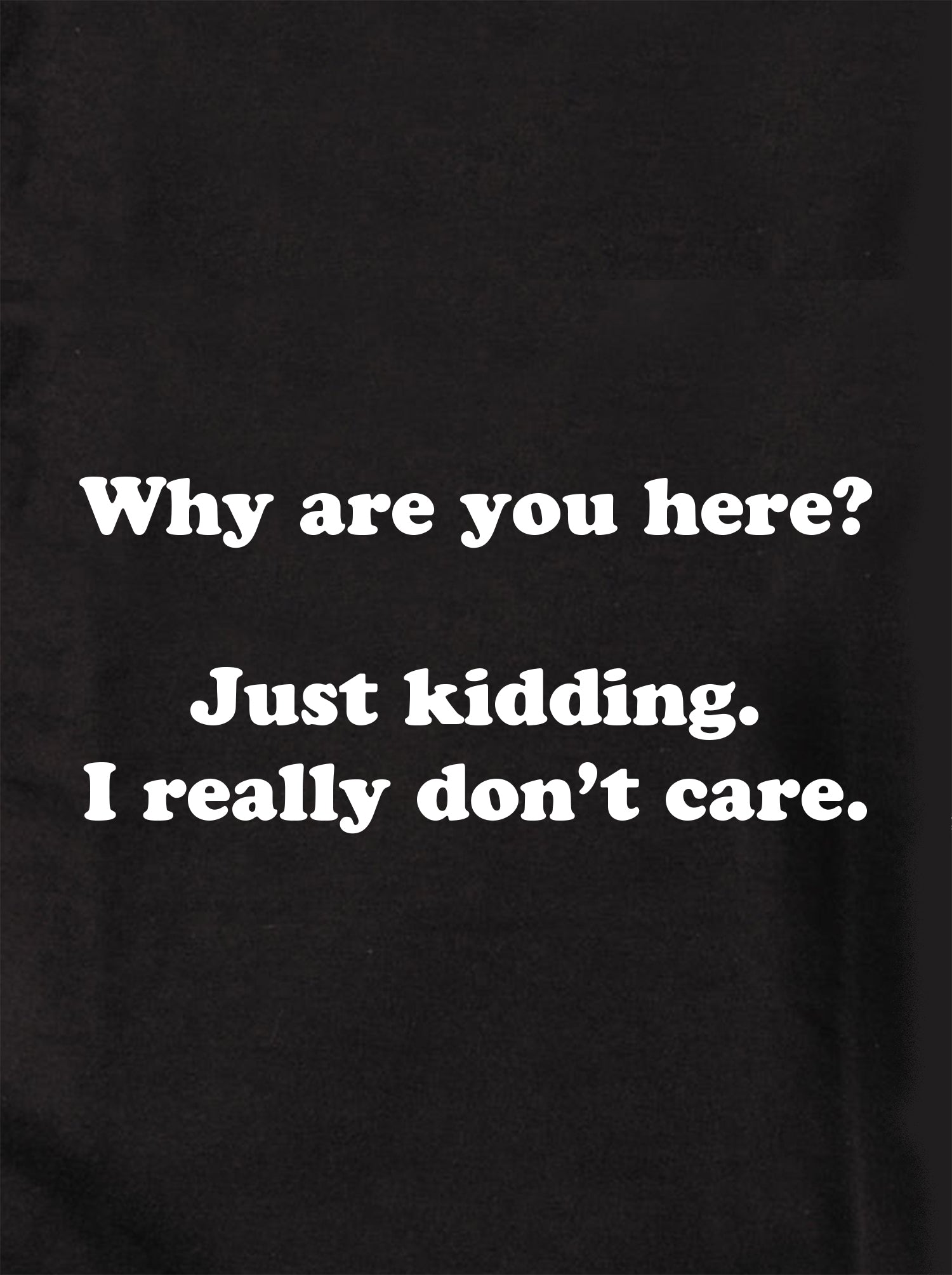 Why are you here? I really don't care T-Shirt
