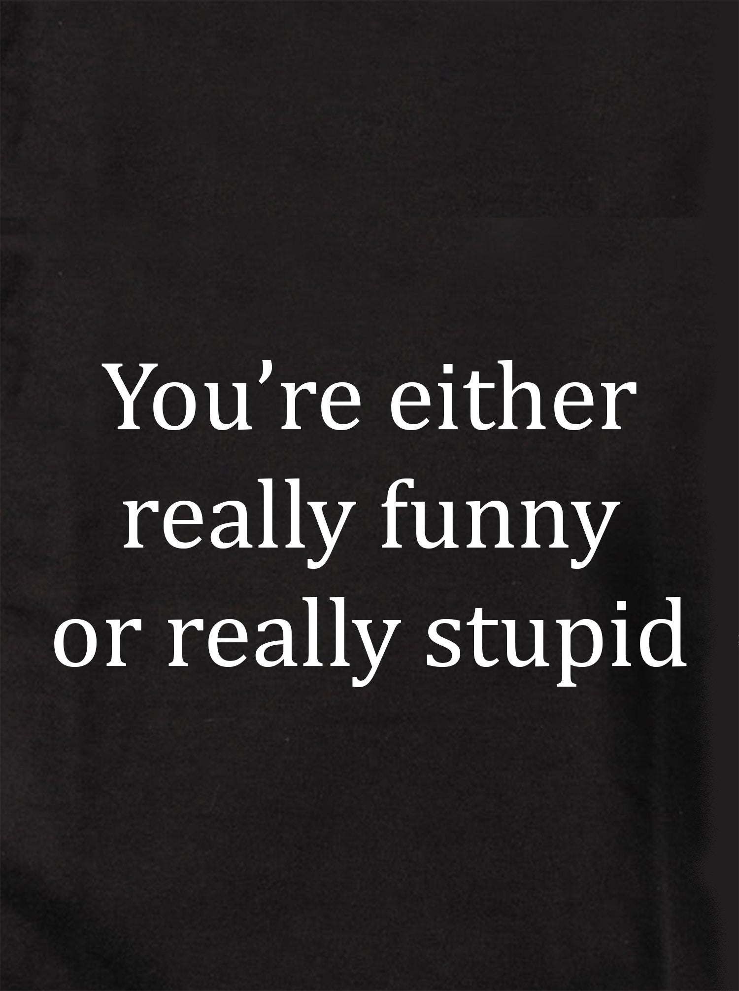 You're either really funny or really stupid T-Shirt