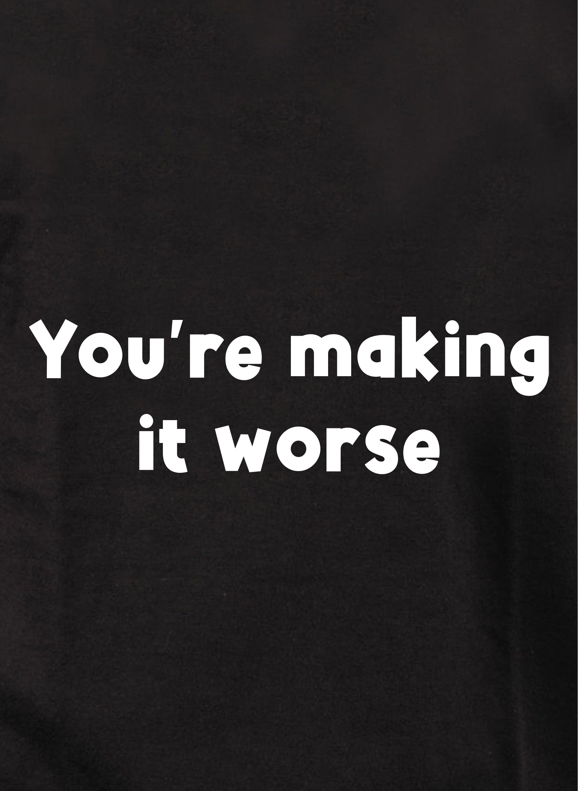You're making it worse T-Shirt