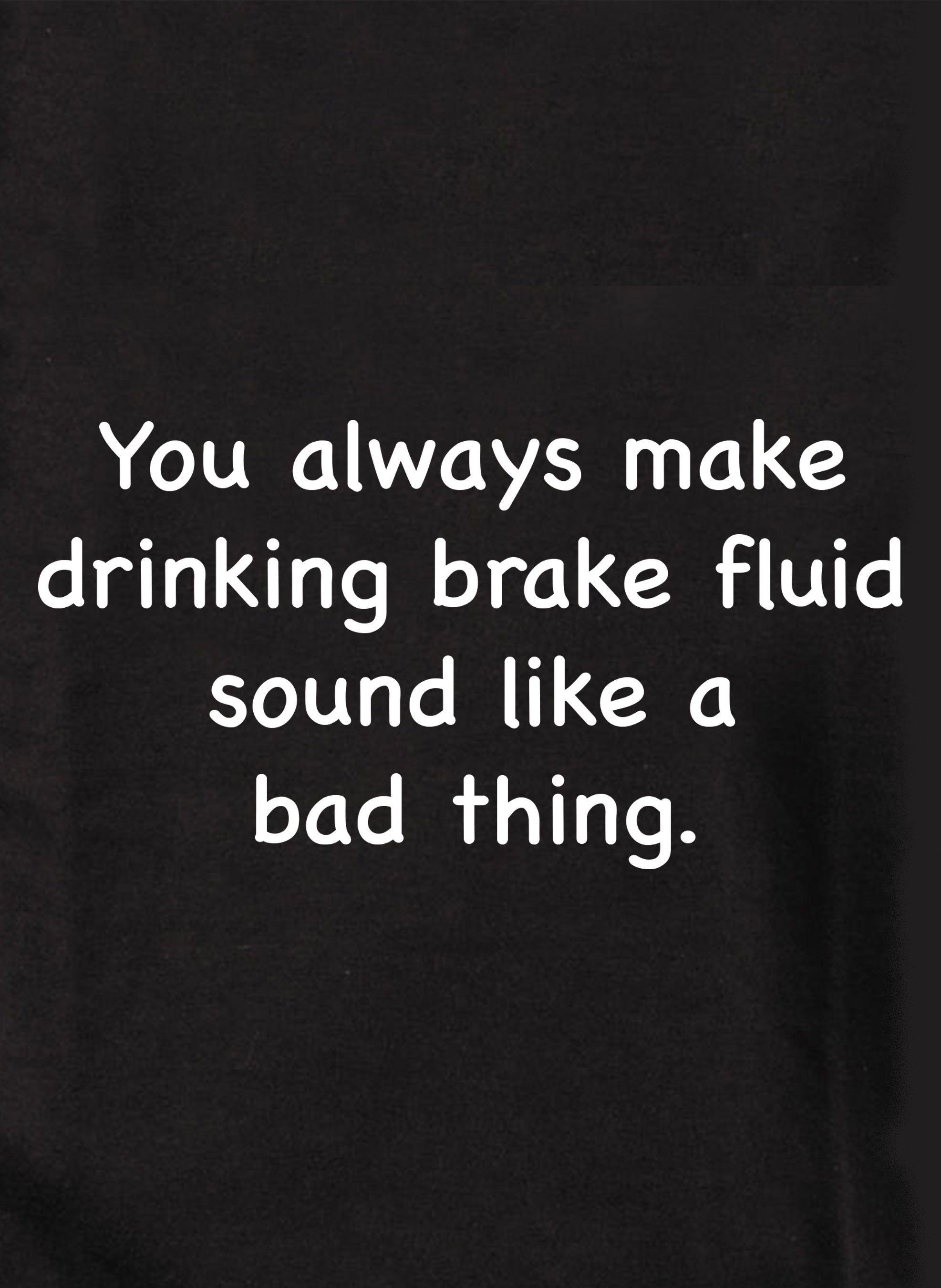 You always make drinking brake fluid sound like a bad thing T-Shirt