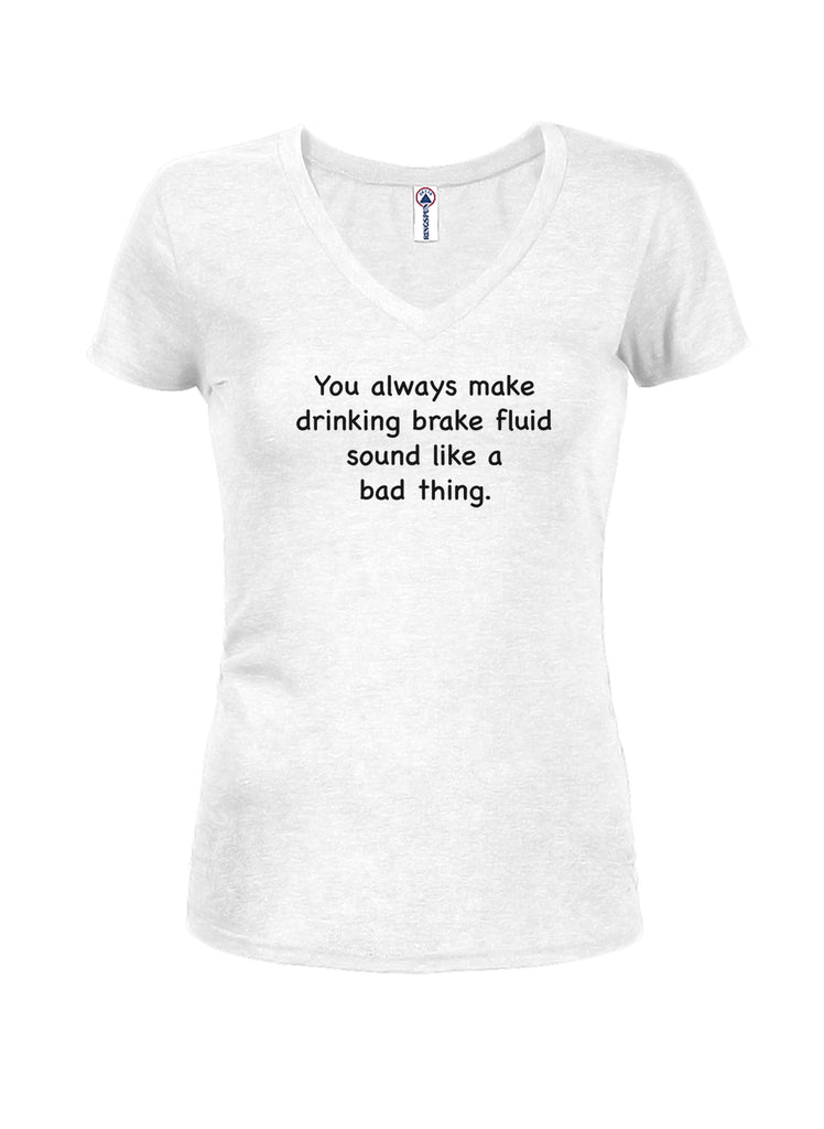 You always make drinking brake fluid sound like a bad thing Juniors V Neck T-Shirt