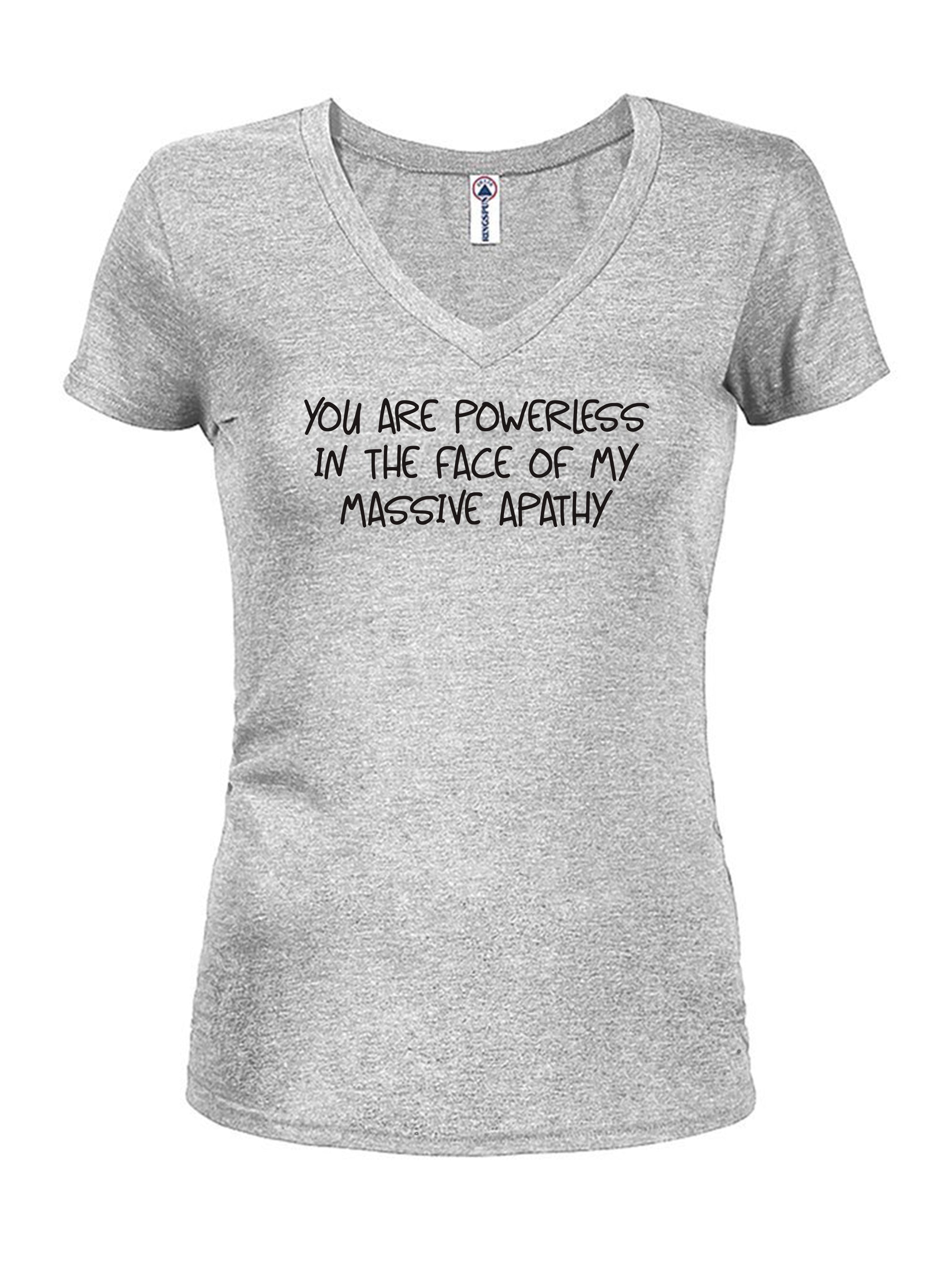 You are powerless in the face of my massive apathy Juniors V Neck T-Shirt