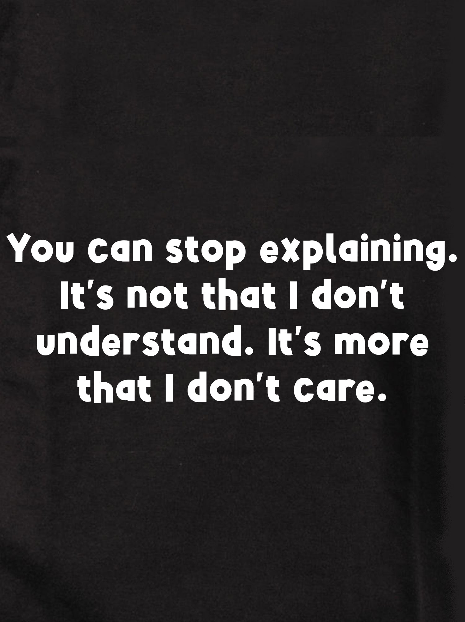 You can stop explaining I don't care T-Shirt