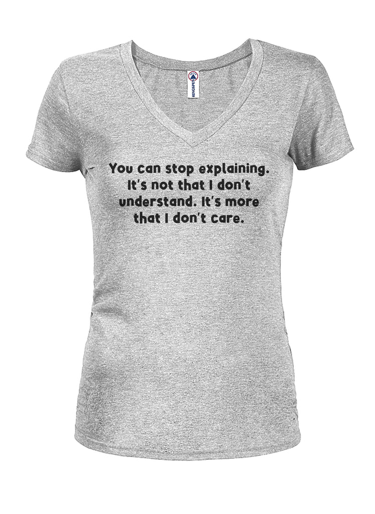 You can stop explaining I don't care Juniors V Neck T-Shirt