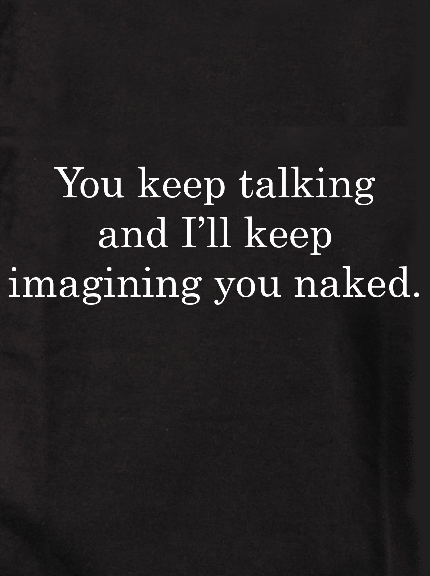 You keep talking and I’ll keep imagining you naked T-Shirt