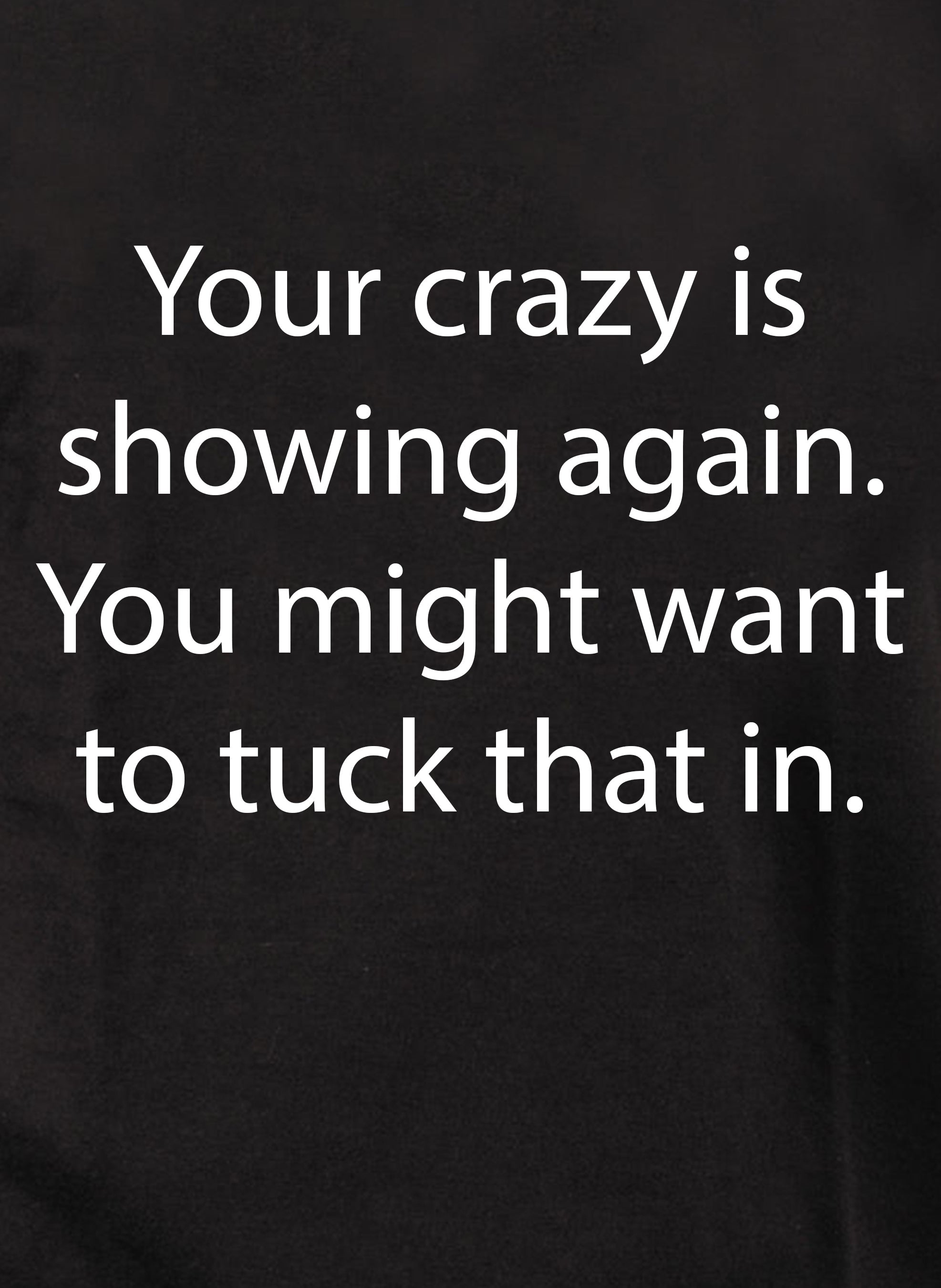 Your crazy is showing again. Tuck that in T-Shirt