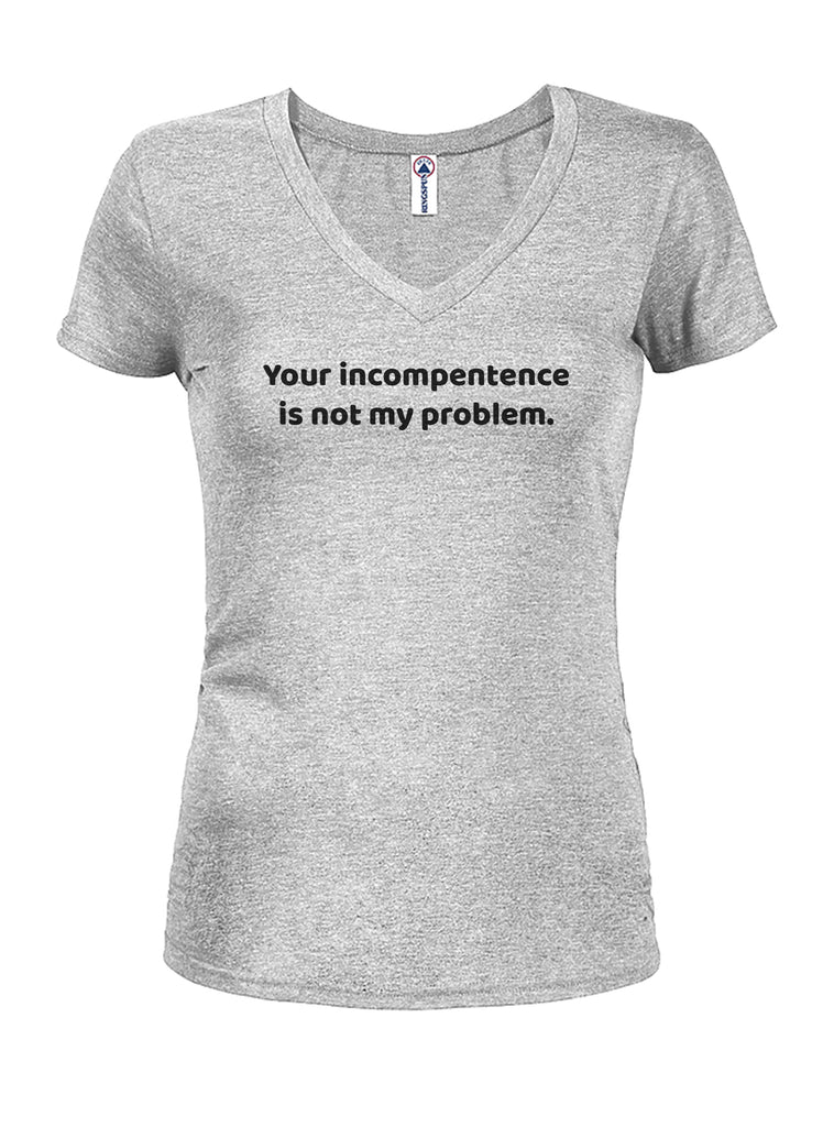Your incompetence is not my problem Juniors V Neck T-Shirt
