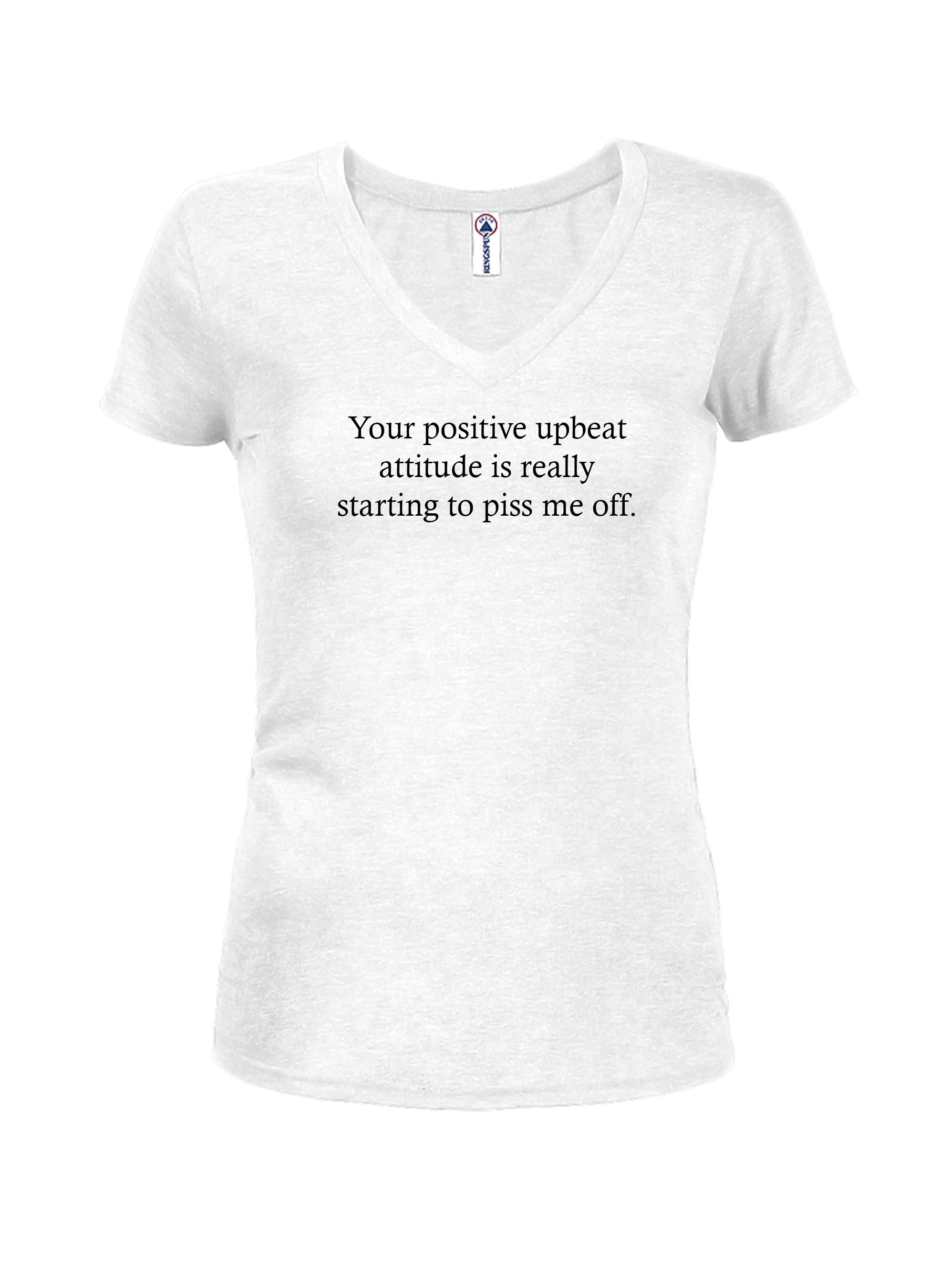 Your positive upbeat attitude piss me off Juniors V Neck T-Shirt