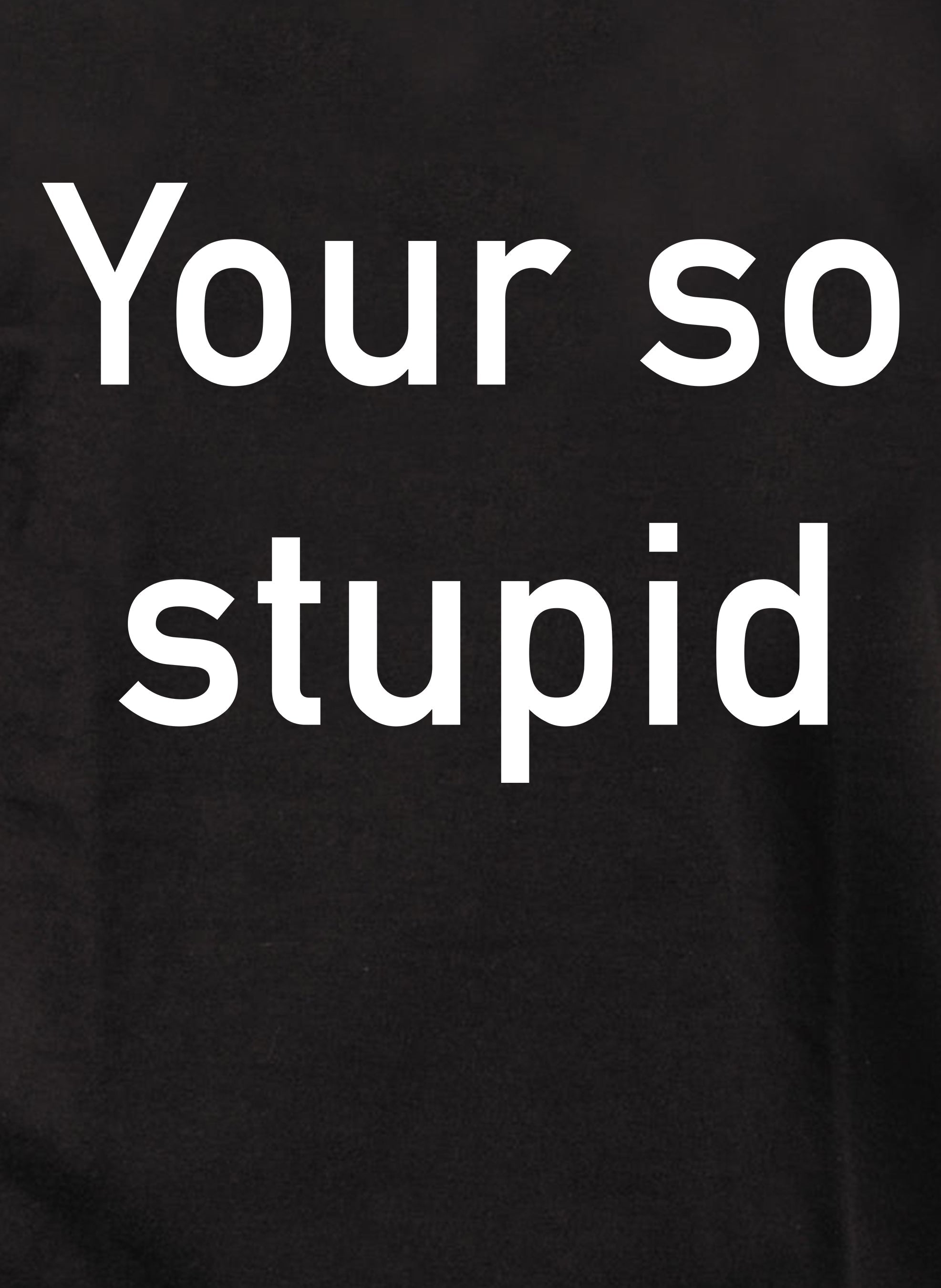 Your so stupid T-Shirt
